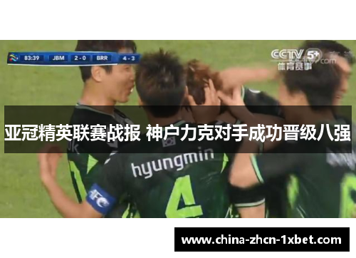 亚冠精英联赛战报 神户力克对手成功晋级八强