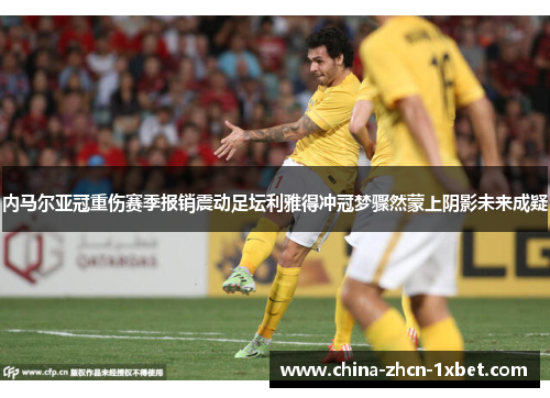 内马尔亚冠重伤赛季报销震动足坛利雅得冲冠梦骤然蒙上阴影未来成疑