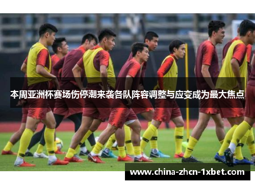 本周亚洲杯赛场伤停潮来袭各队阵容调整与应变成为最大焦点